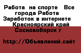 Работа  на спорте - Все города Работа » Заработок в интернете   . Красноярский край,Сосновоборск г.